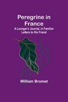 Peregrine in France: A Lounger's Journal, in Familiar Letters to His Friend 1355624282 Book Cover
