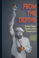 From The Depths: Dyslexia, Bipolar Disorder and the Triumph of Art B0GP35D1M5 Book Cover