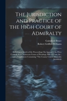 The Jurisdiction and Practice of the High Court of Admiralty: Including a Sketch of the Proceedings On Appeal to the Privy Council, With Numerous ... "The County Courts Admiralty Jurisdictio 1021662518 Book Cover