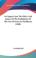An Inquiry Into the Policy and Justice of the Prohibition of the Use of Grain in Distilleries: Including Observations on the Nature and Uses of a Vent to Superfluous Land-Produce; And a Particular App 0548883947 Book Cover