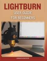 LightBurn User Guide for Beginners: A Comprehensive Manual to Installing, Designing, Troubleshooting, and Mastering Creative Laser Projects with Confidence B0FSQMWNJS Book Cover