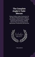 The Complete Angler's Vade-Mecum: Being a Perfect Code of Instruction On the Above Pleasing Science: Wherein Are Detailed, a Great Variety of Original Practices and Inventions; Together With All That  1357560419 Book Cover