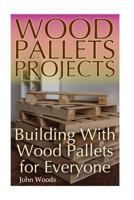 Wood Pallets Projects: Building with Wood Pallets for Everyone: (Woodworking, Woodworking Plans) 1545059985 Book Cover
