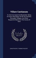 Villare Cantianum: Or, Kent Surveyed and Illustrated. Being an Exact Description of All the Parishes, Boroughs, Villages, and Other Respective Manors in the County of Kent 1175186287 Book Cover