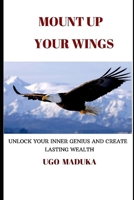 MOUNT UP YOUR WINGS: UNLOCK YOUR INNER GENIUS AND CREATE LASTING WEALTH B08JVQ4SBV Book Cover