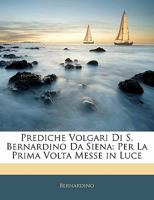 Prediche Volgari Di S. Bernardino Da Siena: Per La Prima VOLTA Messe in Luce - Primary Source Edition 1295300788 Book Cover