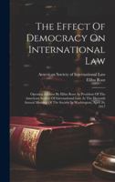 The Effect Of Democracy On International Law: Opening Address By Elihu Root As President Of The American Society Of International Law At The Eleventh ... Of The Society In Washington, April 26, 1917 1019708964 Book Cover