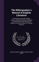 The Bibliographer's Manual of English Literature: Containing an Account of Rare, Curious, and Useful Books, Published in Or Relating to Great Britain ... from the Invention of Printing, Volume 5 1146750889 Book Cover