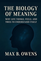 The Biology of Meaning: Why Life Thinks, Feels, and Tries to Understand Itself 1105968685 Book Cover
