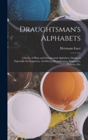 Draughtsman's Alphabets: A Series of Plain and Ornamental Alphabets, Designed Especially for Engineers, Architects, Draughtsmen, Engravers, Painters, Etc 1016117760 Book Cover