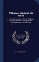 William J. Long and His Books: A Pamphlet Consisting Chiefly of Typical Letters and Reviews in Reply to Mr. Burroughs Attack on Mr. Long 1015070914 Book Cover