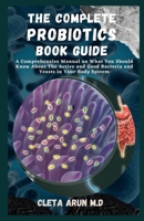 THE COMPLETE PROBIOTICS BOOK GUIDE: A Comprehensive Manual on What You Should Know About the Active and Good Bacteria and Yeasts in Your Body System B094JGF9B4 Book Cover