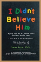 I Didn't Believe Him: My son told me his school wasn't teaching him to read. I told him to trust his teacher. This is the story of what happened next. 0986432954 Book Cover