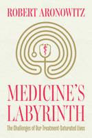 Medicine’s Labyrinth: The Challenges of Our Treatment-Saturated Lives 0226856100 Book Cover