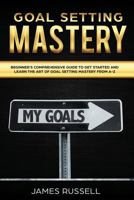 Goal Setting Mastery: Comprehensive Beginners Guide to get started and learn the Art of Goal Setting Mastery from A-Z 179812498X Book Cover