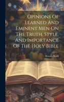 Opinions Of Learned And Eminent Men On The Truth, Style, And Importance Of The Holy Bible 1020977752 Book Cover