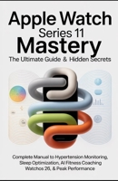 Apple Watch Series 11 Mastery: The Ultimate Guide & Hidden Secrets: Complete Manual to Hypertension Monitoring, Sleep Optimization, AI Fitness Coaching, WatchOS 26 Hacks & Peak Performance B0FTWLZWYN Book Cover