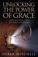 Unlocking the Power of Grace: How Religion Uses the Bible Against Us 1494713268 Book Cover