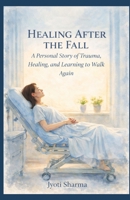 Healing After the Fall: A Personal Story of Trauma, Healing, and Learning to Walk Again B0GJLH1M23 Book Cover