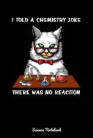 I Told A Chemistry Joke There Was No Reaction Science Notebook: Chemistry Cat Teacher Notebook 1082041394 Book Cover