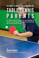 The Simple 15 Minute Meditation Guide for Table Tennis Parents: The Parents' Guide to Teaching Your Kids Meditation to Enhance Their Performance by Controlling Their Emotions and Staying Calm Under Pr 1533143307 Book Cover