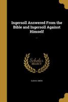 Ingersoll Answered From the Bible and Ingersoll Against Himself: .. 1373590637 Book Cover