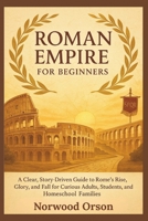 ROMAN EMPIRE FOR BEGINNERS: A Clear, Story-Driven Guide to Rome’s Rise, Glory, and Fall for Curious Adults, Students, and Homeschool Families B0FVMR3GR3 Book Cover