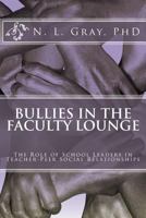 Bullies in the Faculty Lounge: The Role of School Leaders in Teacher-Peer Social Relationships: A Critical Collective Case Study 1482092891 Book Cover
