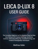 LEICA D-LUX 8 USER GUIDE: The Complete Beginner-to-Pro Mastery, Step-by-Step User Manual with Camera Settings, Autofocus Control, Video Recording ... and Creative Photography Techniques B0FS7LT9M5 Book Cover