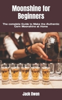 Moonshine for Beginners: The complete Guide to Make the Authentic Corn Moonshine at Home B0BBQ74CYH Book Cover