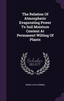 The Relation Of Atmospheric Evaporating Power To Soil Moisture Content At Permanent Wilting Of Plants... 1277665494 Book Cover
