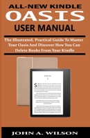 ALL-NEW KINDLE OASIS USER MANUAL: The Illustrated, Practical Guide to Master Your Oasis and Discover How You Can Delete Books From Your Kindle 1686543956 Book Cover