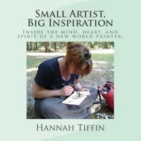 Small Artist, Big Inspiration: Inside the mind, heart and spirit of a new world painter. 1502846152 Book Cover