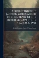 A Subject Index of the Modern Works Added to the Library of the British Museum in the Years 1880-[95] Compiled by G.K. Fortescue; Volume 1 1279971592 Book Cover