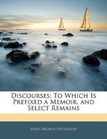 Discourses By The Late John B. Patterson V1: To Which Is Prefixed A Memoir Of His Life, And Select Literary And Religious Remains 1164621947 Book Cover