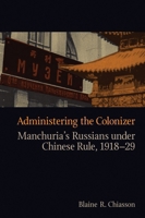 Administering the Colonizer: Manchuria’s Russians under Chinese Rule, 1918-29 0774816562 Book Cover