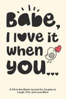 Babe, I Love It When You...: A Fill-in-the-Blank Journal for Couples to Laugh, Flirt, and Love More B0G3NH8W18 Book Cover
