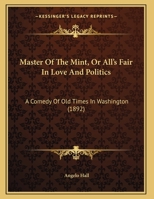 Master of the Mint, Or, All's Fair in Love and Politics: A Comedy of Old Times in Washington... 134305849X Book Cover