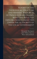 Report on the Geological Structure and Mineral Resources of Prince Edward Island. Being the Result of Explorations Conducted Under the Authority of the Local Government 1020939281 Book Cover