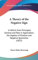 A Theory Of The Negative Sign: In Which, From Principles General And New In Application, The Algebra Of Positive And Negative Quantities 1166418022 Book Cover