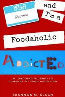 Hello, My Name is Shannon and I'm a Foodaholic: My Ongoing Journey to Conquer My Food Addiction 1728627400 Book Cover