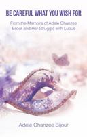 Be Careful What You Wish For: From the Memoirs of Adele Ohanzee Bijour and Her Struggle with Lupus 197013514X Book Cover
