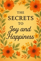The Secrets To Joy and Happiness: This Book Will Change Your Life. The Secrets Are Real, The Joy and Happiness Is Real, and Now You Have A Plan. B0FBGWPZ61 Book Cover