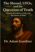 The Shroud, UFOs, and the Question of Truth: Empirical Evidence, Faith, and the Future of Belief B0FRB3YYDV Book Cover