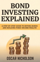 Bond Investing Explained: A Step-by-Step Guide to Buying Bonds and Building Fixed-Income Wealth (For Beginners) B0HHRQHDSM Book Cover