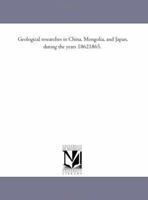Geological Researches in China, Mongolia, and Japan: During the Years 1862-1865 101481684X Book Cover