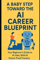 A Baby Step Toward the AI Career Blueprint: Your Beginner's Guide to AI Jobs, Skills & Future Proof Careers B0FFS588SR Book Cover