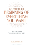 Welcome to the Beginning of Everything You Want: A 21 Day Guide to Positive Manifesting Flow 1916407005 Book Cover