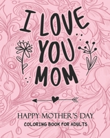 I Love You MOM HAPPY MOTHER'S DAY COLORING BOOK FOR ADULTS: Anti-Stress: Coloring Book for Mothers B09244VRKH Book Cover