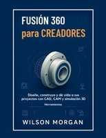 Fusion 360 para creadores: Fusion 360 para creadores Diseña, crea y da vida a tus proyectos con herramientas CAD, CAM y simulación 3D.Fusion 360 para ... y 3D para principiantes) (Spanish Edition) B0FKZFX6GW Book Cover